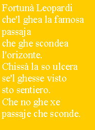 Casella di testo: Fortun Leopardiche'l ghea la famosapassajache ghe scondeal'orizonte.Chiss la so ulcerase'l ghesse vistosto sentiero.Che no ghe xepassaje che sconde.