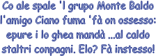 Co ale spale 'l grupo Monte Baldo
l'amigo Ciano fuma 'f on ossesso:
epure i lo ghea mand ...al caldo
staltri conpagni. Elo? F instesso!
