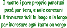 I monte i pare proprio panetuni
poz par tera, e mile carezuni
i li traversa tuti in longo e in largo
par incrosare ogni tanto on vargo