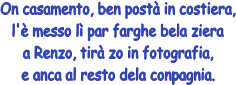 On casamento, ben post in costiera,
l' messo l par farghe bela ziera
a Renzo, tir zo in fotografia,
e anca al resto dela conpagnia.
