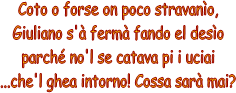 Coto o forse on poco stravano,
Giuliano s' ferm fando el deso
parch no'l se catava pi i uciai
...che'l ghea intorno! Cossa sar mai?
