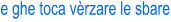 e ghe toca vrzare le sbare
